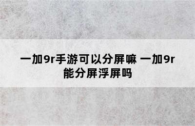 一加9r手游可以分屏嘛 一加9r能分屏浮屏吗